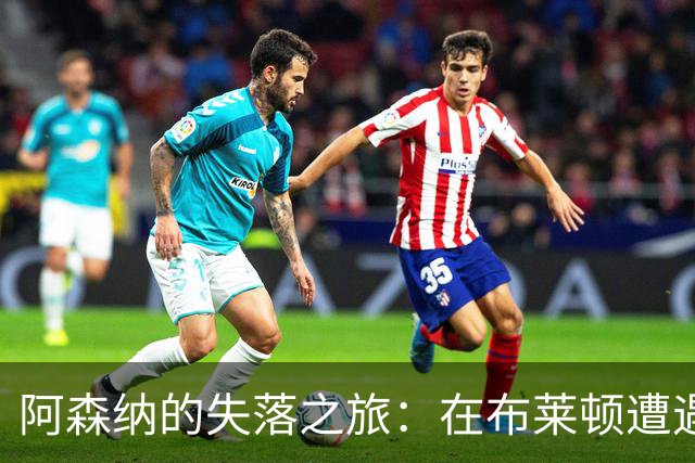 阿森纳的失落之旅：在布莱顿遭遇惨痛的“干脆利落”！